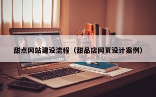 垦利甜点网站建设流程（甜品店网页设计案例）
