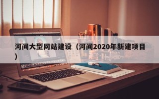 垦利河间大型网站建设（河间2020年新建项目）