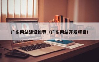 垦利广东网站建设推荐（广东网站开发项目）