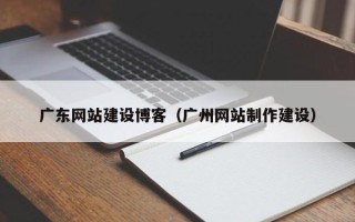 垦利广东网站建设博客（广州网站制作建设）