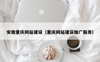 垦利安徽重庆网站建设（重庆网站建设推广服务）