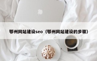 垦利鄂州网站建设seo（鄂州网站建设的步骤）