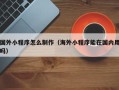 垦利国外小程序怎么制作（海外小程序能在国内用吗）