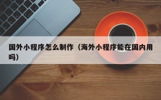 垦利国外小程序怎么制作（海外小程序能在国内用吗）