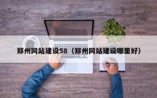 垦利郑州网站建设58（郑州网站建设哪里好）