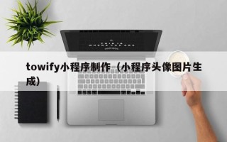 垦利towify小程序制作（小程序头像图片生成）