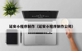垦利延安小程序制作（延安小程序制作公司）