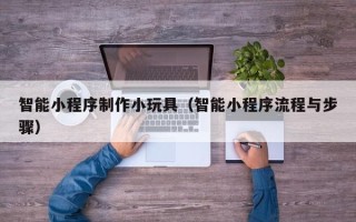 垦利智能小程序制作小玩具（智能小程序流程与步骤）
