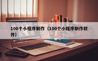 垦利100个小程序制作（100个小程序制作软件）